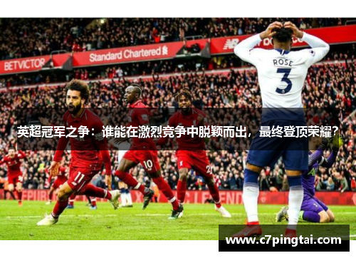 英超冠军之争：谁能在激烈竞争中脱颖而出，最终登顶荣耀？