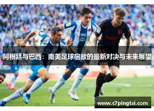 阿根廷与巴西：南美足球宿敌的最新对决与未来展望