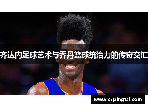 齐达内足球艺术与乔丹篮球统治力的传奇交汇