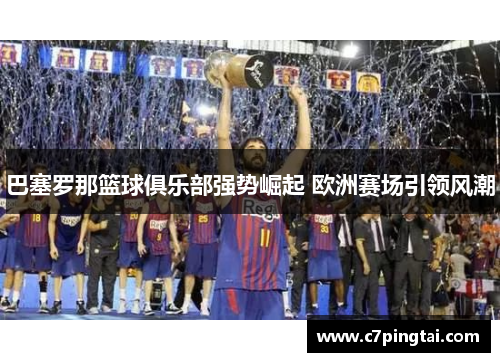 巴塞罗那篮球俱乐部强势崛起 欧洲赛场引领风潮