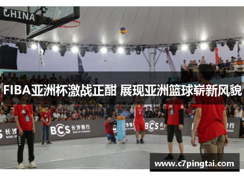 FIBA亚洲杯激战正酣 展现亚洲篮球崭新风貌