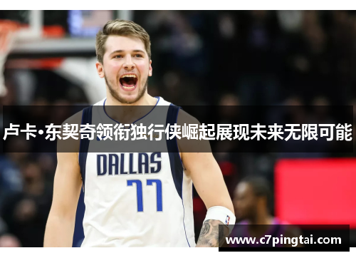 卢卡·东契奇领衔独行侠崛起展现未来无限可能