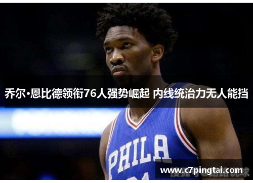 乔尔·恩比德领衔76人强势崛起 内线统治力无人能挡