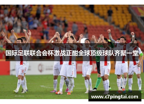 国际足联联合会杯激战正酣全球顶级球队齐聚一堂