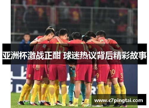 亚洲杯激战正酣 球迷热议背后精彩故事