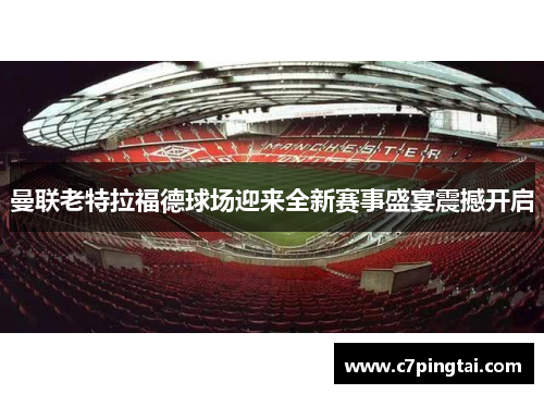 曼联老特拉福德球场迎来全新赛事盛宴震撼开启