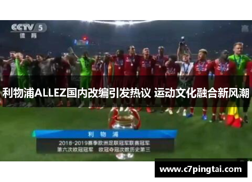 利物浦ALLEZ国内改编引发热议 运动文化融合新风潮