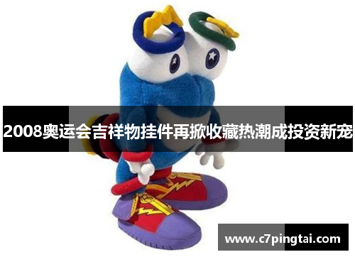 2008奥运会吉祥物挂件再掀收藏热潮成投资新宠