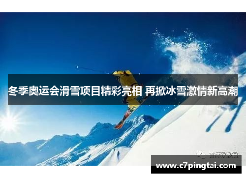 冬季奥运会滑雪项目精彩亮相 再掀冰雪激情新高潮